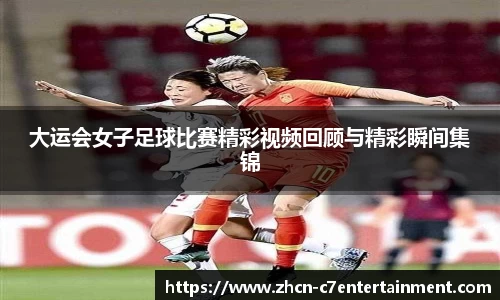 大运会女子足球比赛精彩视频回顾与精彩瞬间集锦