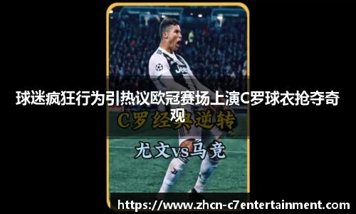 球迷疯狂行为引热议欧冠赛场上演C罗球衣抢夺奇观