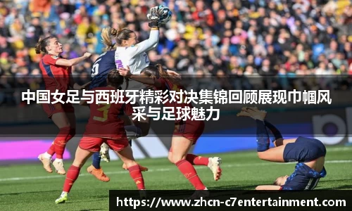 中国女足与西班牙精彩对决集锦回顾展现巾帼风采与足球魅力