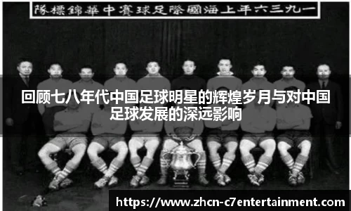 回顾七八年代中国足球明星的辉煌岁月与对中国足球发展的深远影响
